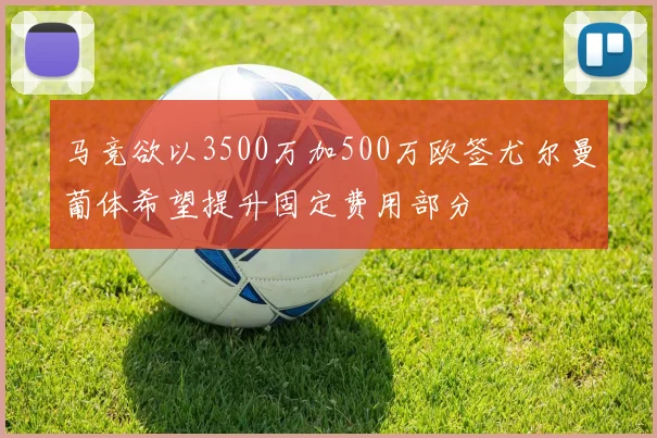 马竞欲以3500万加500万欧签尤尔曼葡体希望提升固定费用部分