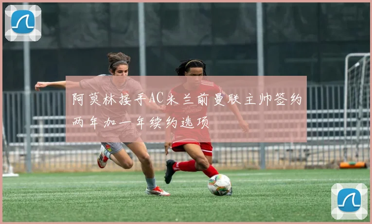 阿莫林接手AC米兰前曼联主帅签约两年加一年续约选项