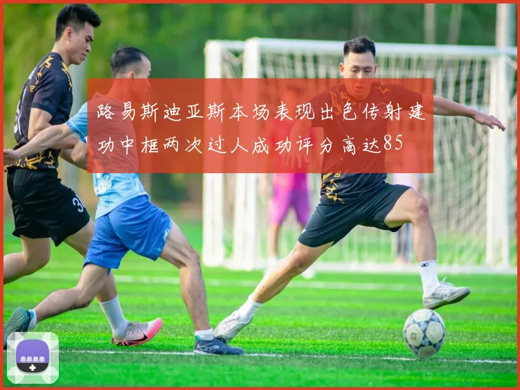 路易斯迪亚斯本场表现出色传射建功中框两次过人成功评分高达85