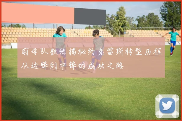 前母队教练揭秘约克雷斯转型历程从边锋到中锋的成功之路