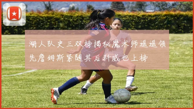 湖人队史三双榜揭秘魔术师遥遥领先詹姆斯紧随其后科威也上榜