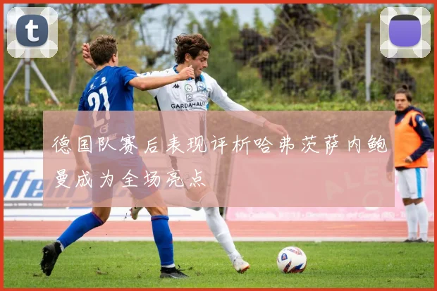 德国队赛后表现评析哈弗茨萨内鲍曼成为全场亮点