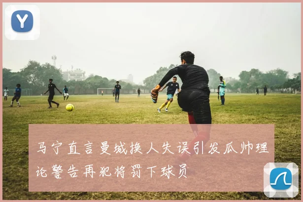 马宁直言曼城换人失误引发瓜帅理论警告再犯将罚下球员
