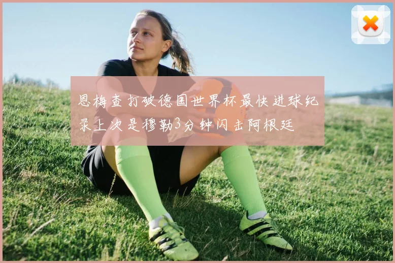 恩梅查打破德国世界杯最快进球纪录上次是穆勒3分钟闪击阿根廷