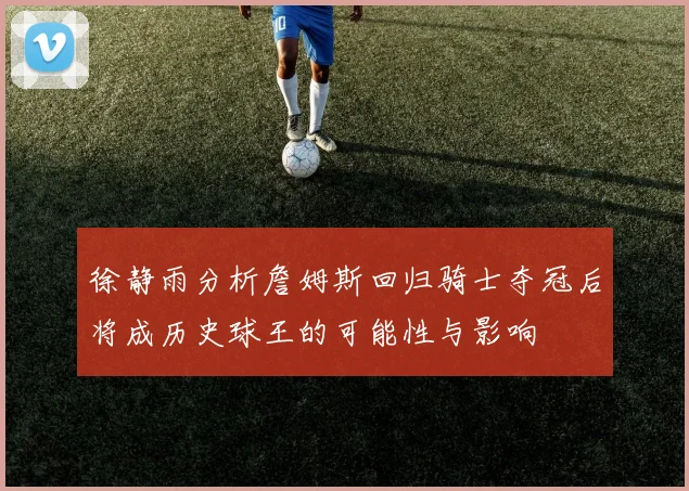 徐静雨分析詹姆斯回归骑士夺冠后将成历史球王的可能性与影响