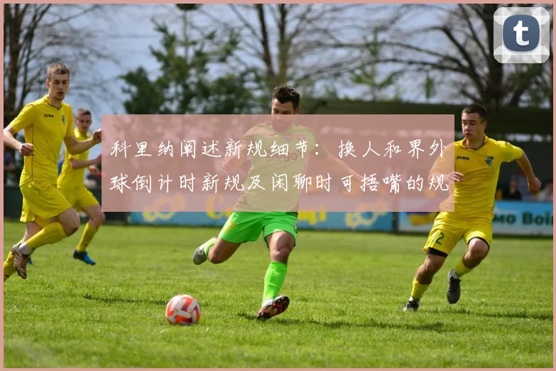 科里纳阐述新规细节：换人和界外球倒计时新规及闲聊时可捂嘴的规定