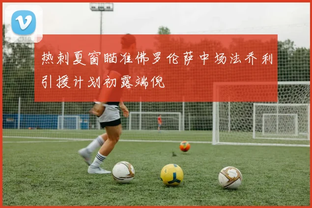 热刺夏窗瞄准佛罗伦萨中场法乔利引援计划初露端倪