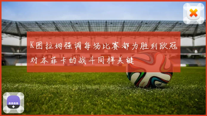 K图拉姆强调每场比赛都为胜利欧冠对本菲卡的战斗同样关键