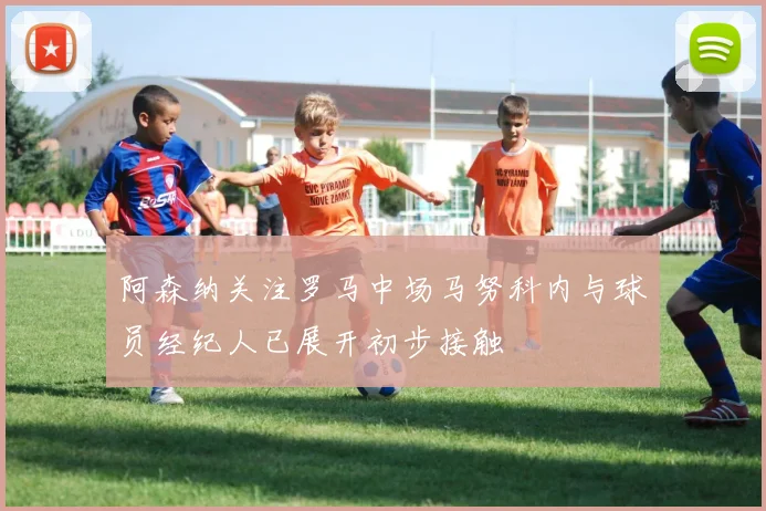 阿森纳关注罗马中场马努科内与球员经纪人已展开初步接触