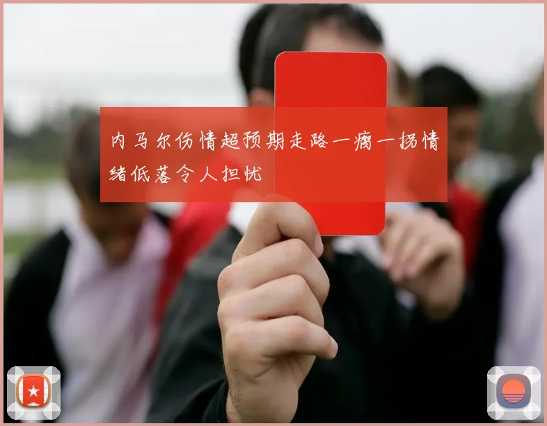 内马尔伤情超预期走路一瘸一拐情绪低落令人担忧