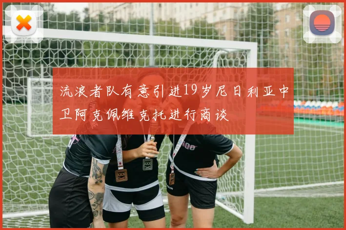 流浪者队有意引进19岁尼日利亚中卫阿克佩维克托进行商谈