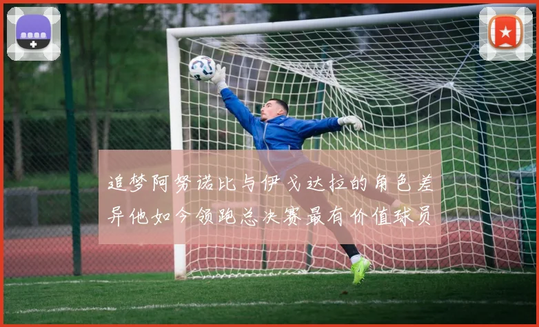 追梦阿努诺比与伊戈达拉的角色差异他如今领跑总决赛最有价值球员