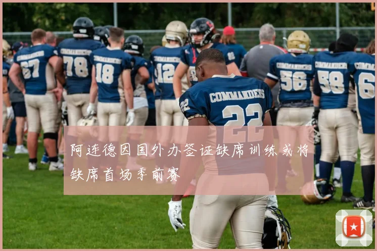 阿连德因国外办签证缺席训练或将缺席首场季前赛