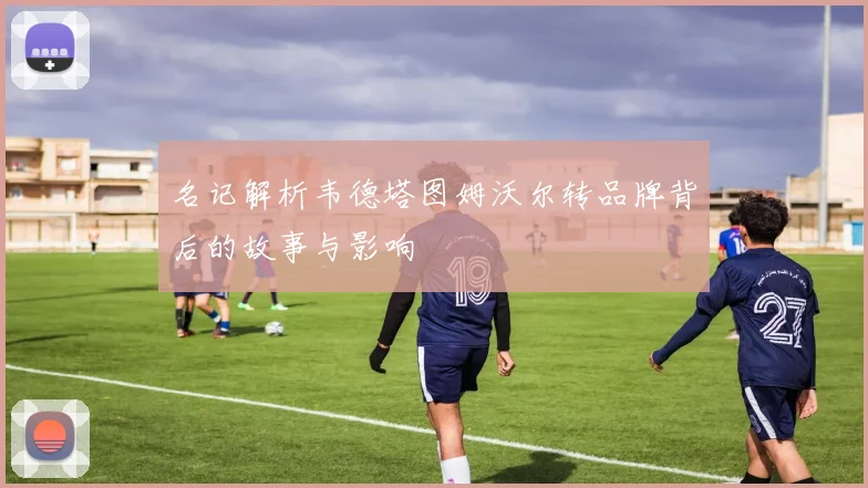 名记解析韦德塔图姆沃尔转品牌背后的故事与影响