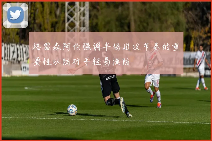 格雷森阿伦强调半场进攻节奏的重要性以防对手轻易换防