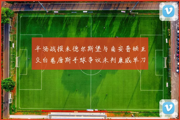 半场战报米德尔斯堡与南安普顿互交白卷唐斯手球争议未判康威单刀击中立柱