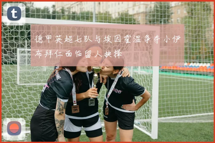 德甲英超七队与埃因霍温争夺小伊布拜仁面临留人抉择