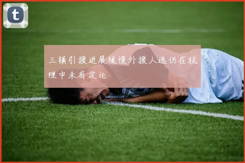 三镇引援进展缓慢外援人选仍在梳理中未有定论