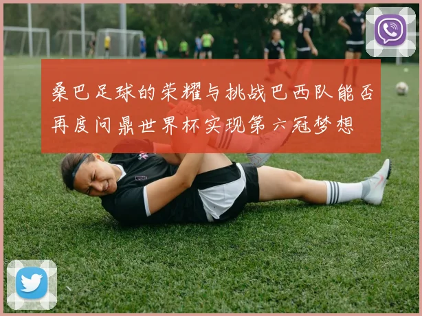 桑巴足球的荣耀与挑战巴西队能否再度问鼎世界杯实现第六冠梦想