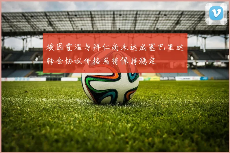 埃因霍温与拜仁尚未达成塞巴里达转会协议价格或将保持稳定