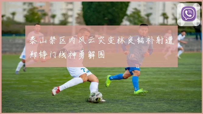 泰山禁区内风云突变林良铭补射遭郑铮门线神勇解围