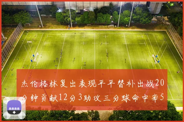 杰伦格林复出表现平平替补出战20分钟贡献12分3助攻三分球命中率50