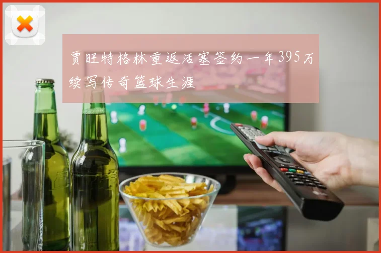 贾旺特格林重返活塞签约一年395万续写传奇篮球生涯