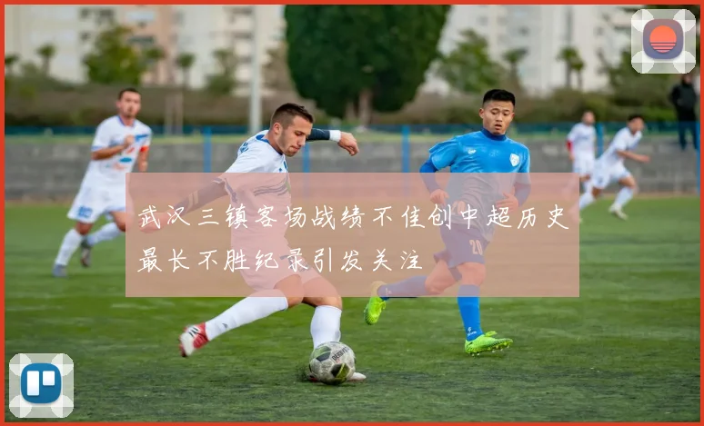 武汉三镇客场战绩不佳创中超历史最长不胜纪录引发关注