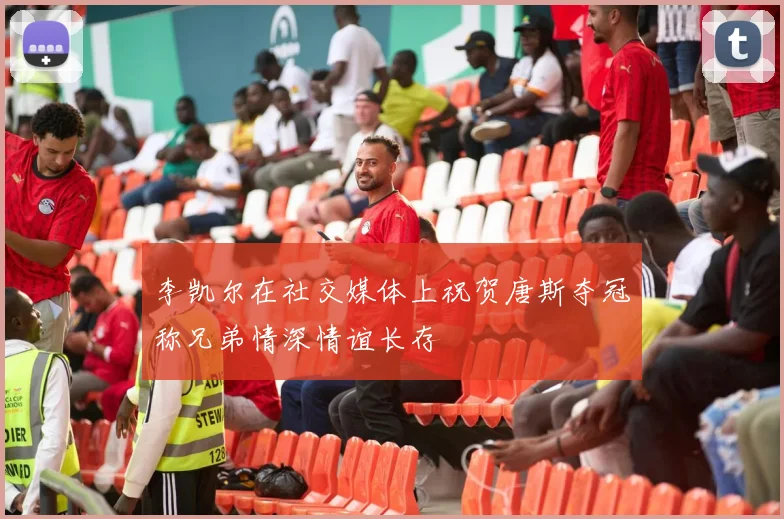 李凯尔在社交媒体上祝贺唐斯夺冠称兄弟情深情谊长存