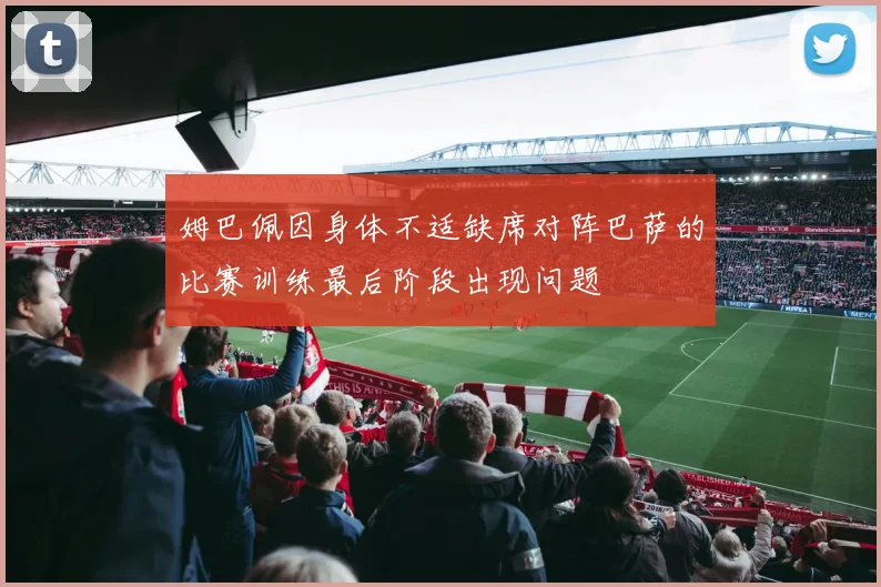 姆巴佩因身体不适缺席对阵巴萨的比赛训练最后阶段出现问题