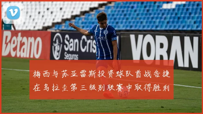 梅西与苏亚雷斯投资球队首战告捷在乌拉圭第三级别联赛中取得胜利