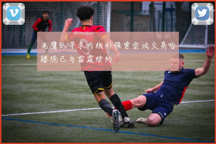 老鹰队寻求内线补强曾尝试交易哈滕现已与雷霆续约
