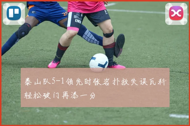 泰山队5-1领先时张岩扑救失误瓦科轻松破门再添一分