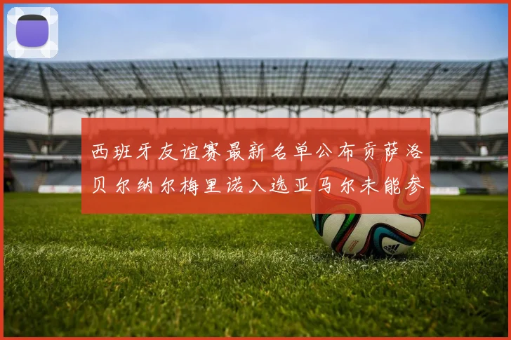 西班牙友谊赛最新名单公布贡萨洛贝尔纳尔梅里诺入选亚马尔未能参赛