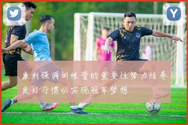 康利强调训练营的重要性努力培养良好习惯以实现冠军梦想