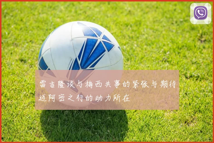 雷吉隆谈与梅西共事的紧张与期待迈阿密之行的动力所在