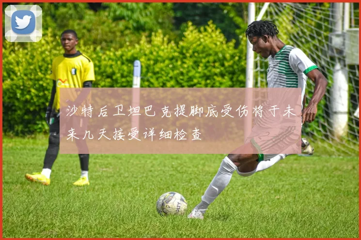 沙特后卫坦巴克提脚底受伤将于未来几天接受详细检查