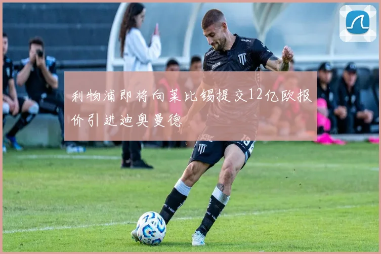 利物浦即将向莱比锡提交12亿欧报价引进迪奥曼德
