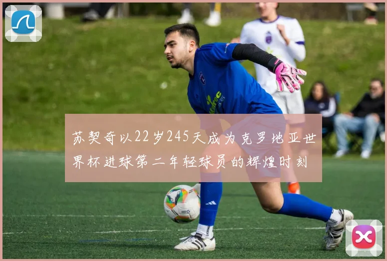 苏契奇以22岁245天成为克罗地亚世界杯进球第二年轻球员的辉煌时刻